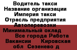 Водитель такси › Название организации ­ Империя такси › Отрасль предприятия ­ Автоперевозки › Минимальный оклад ­ 40 000 - Все города Работа » Вакансии   . Кировская обл.,Сезенево д.